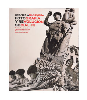 GRÁFICA ANARQUISTA. FOTOGRAFÍA Y REVOLUCIÓN SOCIAL (1936-1939)